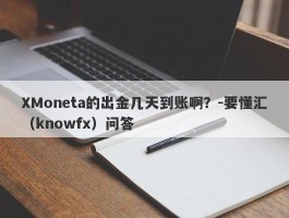 XMoneta的出金几天到账啊？-要懂汇（knowfx）问答