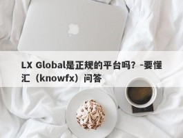 LX Global是正规的平台吗？-要懂汇（knowfx）问答