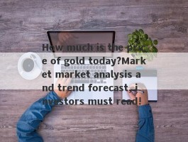 How much is the price of gold today?Market market analysis and trend forecast, investors must read!