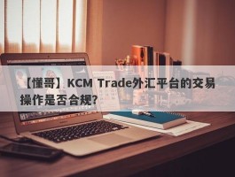【懂哥】KCM Trade外汇平台的交易操作是否合规？