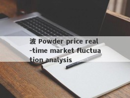 波 Powder price real -time market fluctuation analysis