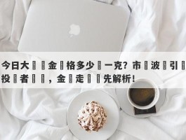 今日大盤黃金價格多少錢一克？市場波動引發投資者熱議，金價走勢搶先解析！