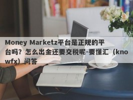 Money Marketz平台是正规的平台吗？怎么出金还要交税呢-要懂汇（knowfx）问答