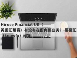 Hirose Financial UK（英国汇莱赛）有没有在国内搞业务？-要懂汇（knowfx）问答