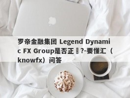 罗帝金融集团 Legend Dynamic FX Group是否正規?-要懂汇（knowfx）问答