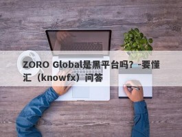 ZORO Global是黑平台吗？-要懂汇（knowfx）问答