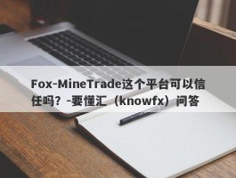 Fox-MineTrade这个平台可以信任吗？-要懂汇（knowfx）问答