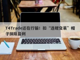 T4Trade还在行骗！扣“违规交易”帽子抹除盈利