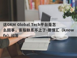 这GKM Global Tech平台是怎么回事，客服联系不上了-要懂汇（knowfx）问答