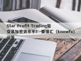 Star Profit Trading能交易加密货币不？-要懂汇（knowfx）问答