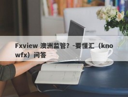 Fxview 澳洲监管？-要懂汇（knowfx）问答