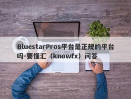 BluestarPros平台是正规的平台吗-要懂汇（knowfx）问答