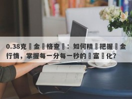 0.38克黃金價格查詢：如何精準把握黃金行情，掌握每一分每一秒的財富變化？