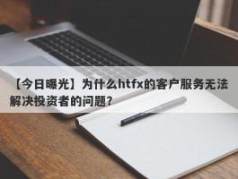 【今日曝光】为什么htfx的客户服务无法解决投资者的问题？