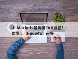 UI Markets是美国FAN监管？-要懂汇（knowfx）问答