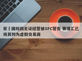 宏昇国际因无证经营被SFC警告 要懂汇已将其列为虚假交易商
