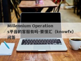 Millennium Operations平台的客服有吗-要懂汇（knowfx）问答