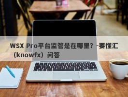 WSX Pro平台监管是在哪里？-要懂汇（knowfx）问答