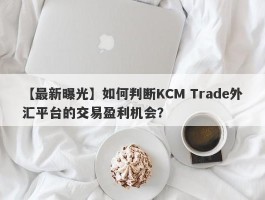 【最新曝光】如何判断KCM Trade外汇平台的交易盈利机会？
