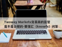 Twoway Markets交易商的监管是不是合规的-要懂汇（knowfx）问答