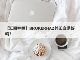 【汇圈神探】BROKERHAZ外汇交易好吗？
