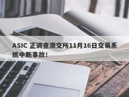 ASIC 正调查澳交所11月16日交易系统中断事故！