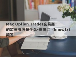 Max Option Trades交易商的监管牌照是什么-要懂汇（knowfx）问答