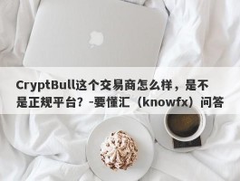 CryptBull这个交易商怎么样，是不是正规平台？-要懂汇（knowfx）问答