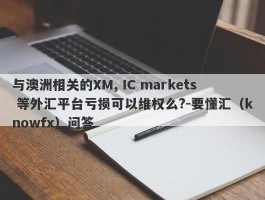 与澳洲相关的XM, IC markets 等外汇平台亏损可以维权么?-要懂汇（knowfx）问答