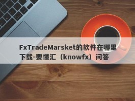 FxTradeMarsket的软件在哪里下载-要懂汇（knowfx）问答