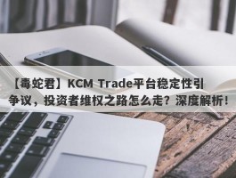 【毒蛇君】KCM Trade平台稳定性引争议，投资者维权之路怎么走？深度解析！