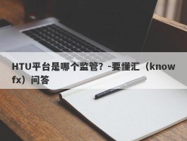 HTU平台是哪个监管？-要懂汇（knowfx）问答