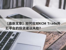 【最新文章】如何应对KCM Trade外汇平台的投资建议风险？
