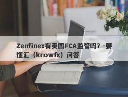 Zenfinex有英国FCA监管吗？-要懂汇（knowfx）问答