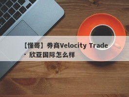 【懂哥】券商Velocity Trade · 欣亚国际怎么样
