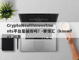 CryptoWealthInvestments平台是骗局吗？-要懂汇（knowfx）问答