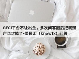 GFCI平台不让出金，多次问客服后把我账户也封掉了-要懂汇（knowfx）问答