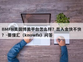 BMFN美国博美平台怎么样？出入金快不快？-要懂汇（knowfx）问答