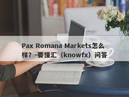 Pax Romana Markets怎么样？-要懂汇（knowfx）问答