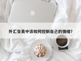 外汇交易中该如何控制自己的情绪？