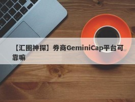 【汇圈神探】券商GeminiCap平台可靠嘛
