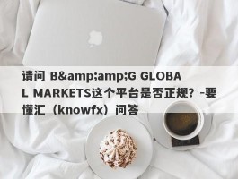 请问 B&amp;G GLOBAL MARKETS这个平台是否正规？-要懂汇（knowfx）问答