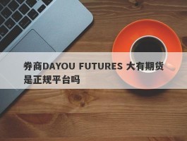 券商DAYOU FUTURES 大有期货是正规平台吗