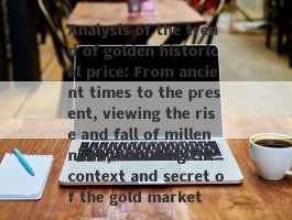 Analysis of the trend of golden historical price: From ancient times to the present, viewing the rise and fall of millennium, revealing the context and secret of the gold market