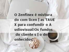 O Zenfinex é misturado com licenças TAUEX para confundir o Audiovisual!Os fundos do cliente são desconhecidos!