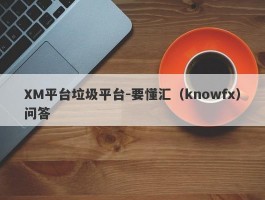 XM平台垃圾平台-要懂汇（knowfx）问答