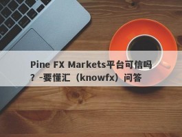 Pine FX Markets平台可信吗？-要懂汇（knowfx）问答