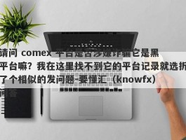 请问 comex 平台是否涉嫌诈骗它是黑平台嘛？我在这里找不到它的平台记录就选折了个相似的发问题-要懂汇（knowfx）问答