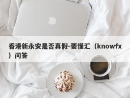 香港新永安是否真假-要懂汇（knowfx）问答