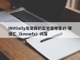 INVDaily交易商的监管是哪里的-要懂汇（knowfx）问答